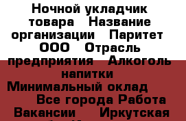 Ночной укладчик товара › Название организации ­ Паритет, ООО › Отрасль предприятия ­ Алкоголь, напитки › Минимальный оклад ­ 26 000 - Все города Работа » Вакансии   . Иркутская обл.,Иркутск г.